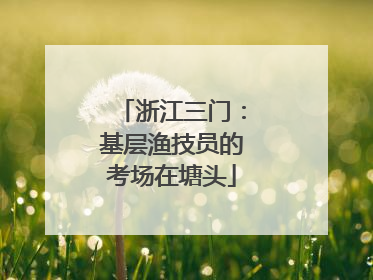 浙江三门：基层渔技员的考场在塘头