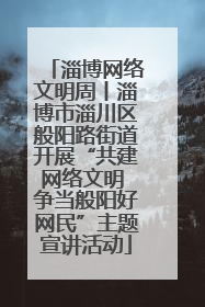 淄博网络文明周丨淄博市淄川区般阳路街道开展“共建网络文明 争当般阳好网民”主题宣讲活动
