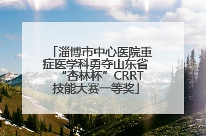 淄博市中心医院重症医学科勇夺山东省“杏林杯”CRRT技能大赛一等奖