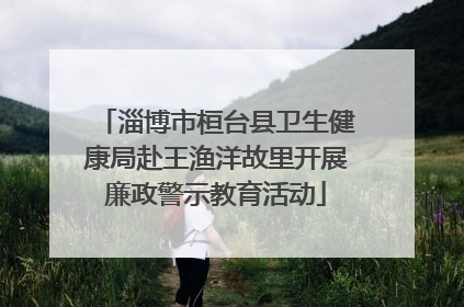 淄博市桓台县卫生健康局赴王渔洋故里开展廉政警示教育活动