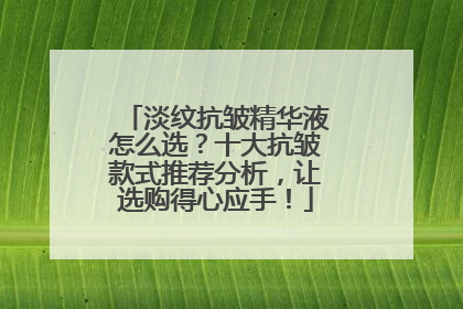 淡纹抗皱精华液怎么选？十大抗皱款式推荐分析，让选购得心应手！