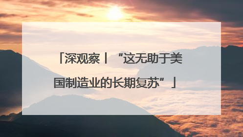 深观察丨“这无助于美国制造业的长期复苏”