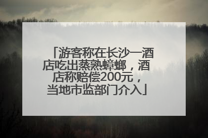 游客称在长沙一酒店吃出蒸熟蟑螂，酒店称赔偿200元，当地市监部门介入