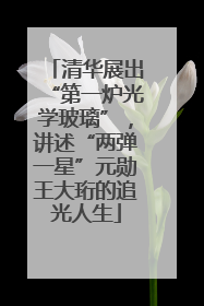 清华展出“第一炉光学玻璃”，讲述“两弹一星”元勋王大珩的追光人生