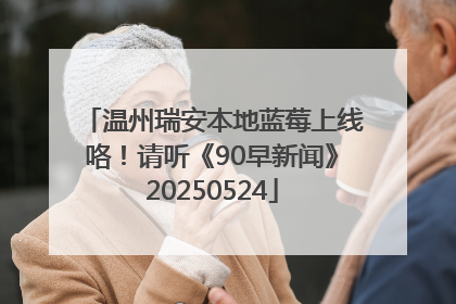 温州瑞安本地蓝莓上线咯！请听《90早新闻》20250524