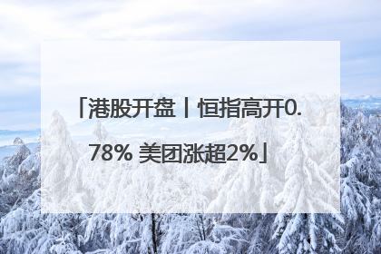 港股开盘丨恒指高开0.78% 美团涨超2%