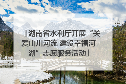 湖南省水利厅开展“关爱山川河流 建设幸福河湖”志愿服务活动