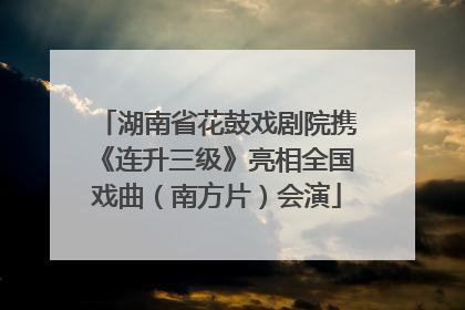 湖南省花鼓戏剧院携《连升三级》亮相全国戏曲（南方片）会演