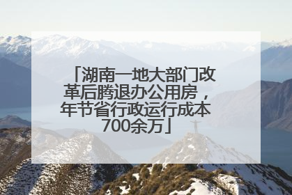 湖南一地大部门改革后腾退办公用房，年节省行政运行成本700余万