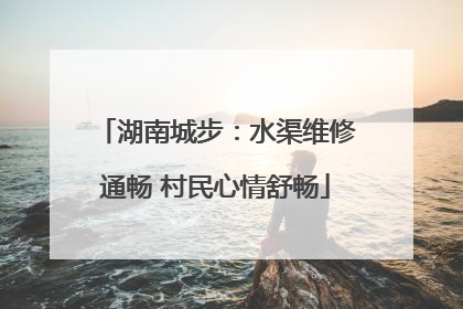湖南城步：水渠维修通畅 村民心情舒畅