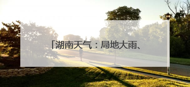 湖南天气：局地大雨、大风，最高温37℃