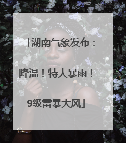 湖南气象发布：降温！特大暴雨！9级雷暴大风