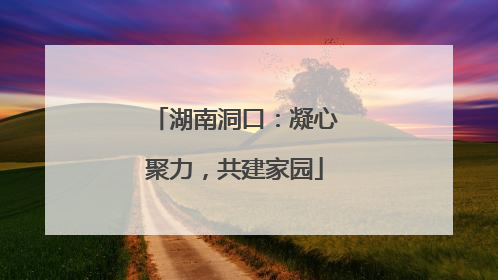 湖南洞口：凝心聚力，共建家园
