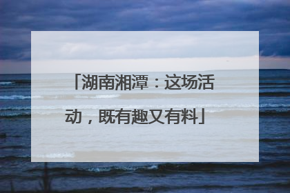 湖南湘潭：这场活动，既有趣又有料