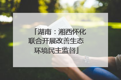 湖南：湘西怀化联合开展改善生态环境民主监督