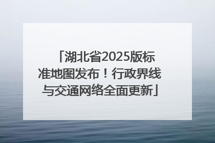 湖北省2025版标准地图发布！行政界线与交通网络全面更新