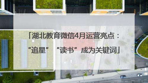 湖北教育微信4月运营亮点：“追星”“读书”成为关键词