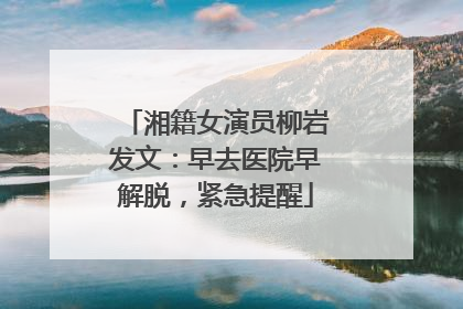 湘籍女演员柳岩发文：早去医院早解脱，紧急提醒