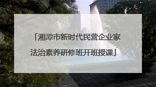 湘潭市新时代民营企业家法治素养研修班开班授课