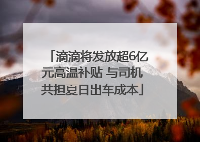 滴滴将发放超6亿元高温补贴 与司机共担夏日出车成本