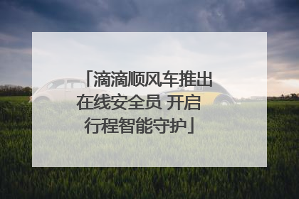 滴滴顺风车推出在线安全员 开启行程智能守护
