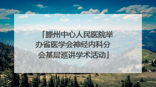 滕州中心人民医院举办省医学会神经内科分会基层巡讲学术活动