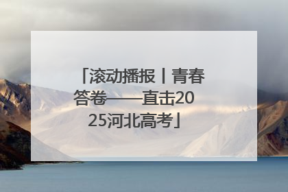 滚动播报丨青春答卷——直击2025河北高考