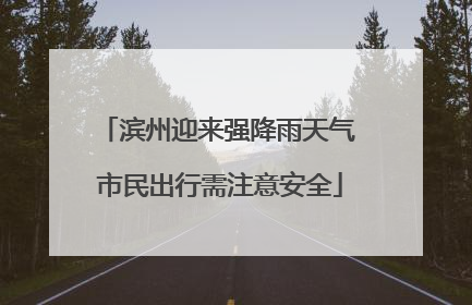 滨州迎来强降雨天气 市民出行需注意安全