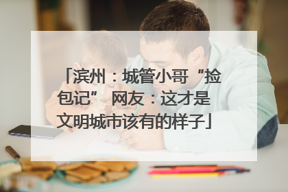 滨州：城管小哥“捡包记” 网友：这才是文明城市该有的样子