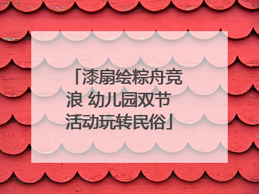 漆扇绘粽舟竞浪 幼儿园双节活动玩转民俗