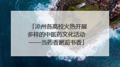 漳州各高校火热开展多样的中医药文化活动——当药香邂逅书香