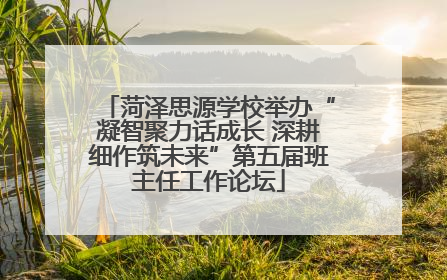菏泽思源学校举办“凝智聚力话成长 深耕细作筑未来”第五届班主任工作论坛