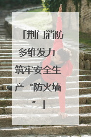 荆门消防多维发力 筑牢安全生产“防火墙”