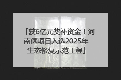获6亿元奖补资金！河南俩项目入选2025年生态修复示范工程