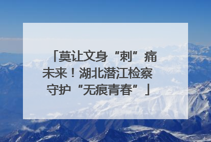 莫让文身“刺”痛未来！湖北潜江检察守护“无痕青春”