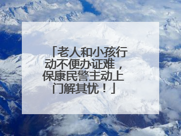老人和小孩行动不便办证难，保康民警主动上门解其忧！