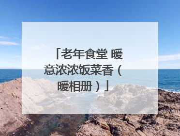 老年食堂 暖意浓浓饭菜香（暖相册）