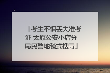 考生不慎丢失准考证 太原公安小店分局民警地毯式搜寻