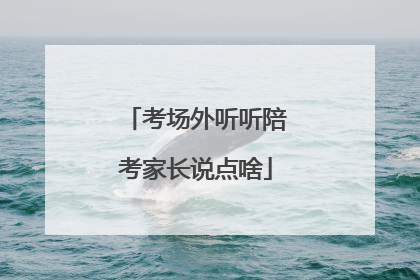 考场外听听陪考家长说点啥
