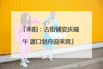 耒阳：古街铺宴庆端午 渡口划舟迎来宾