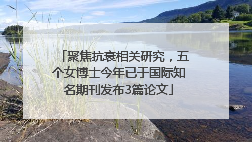 聚焦抗衰相关研究，五个女博士今年已于国际知名期刊发布3篇论文
