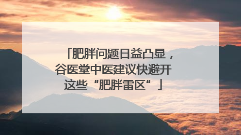 肥胖问题日益凸显，谷医堂中医建议快避开这些“肥胖雷区”