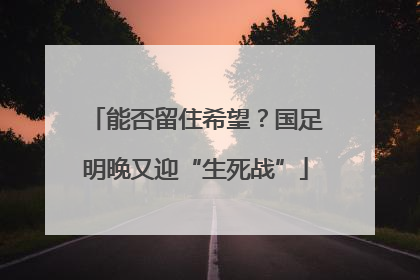 能否留住希望？国足明晚又迎“生死战”