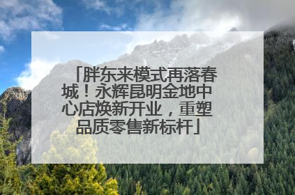 胖东来模式再落春城！永辉昆明金地中心店焕新开业，重塑品质零售新标杆
