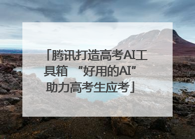 腾讯打造高考AI工具箱 “好用的AI”助力高考生应考