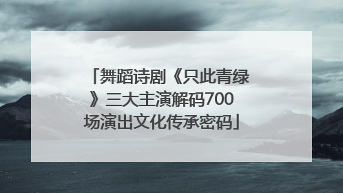 舞蹈诗剧《只此青绿》三大主演解码700场演出文化传承密码