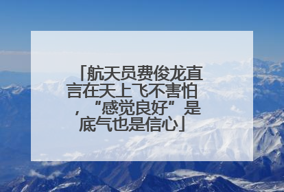 航天员费俊龙直言在天上飞不害怕，“感觉良好”是底气也是信心