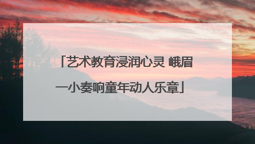 艺术教育浸润心灵 峨眉一小奏响童年动人乐章