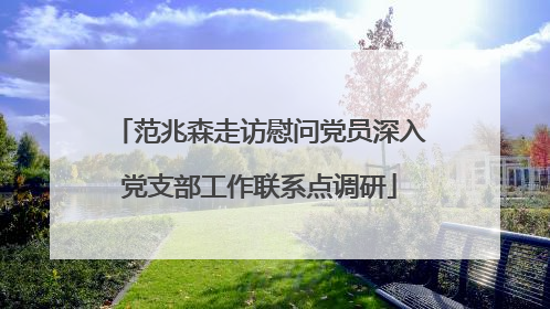 范兆森走访慰问党员深入党支部工作联系点调研