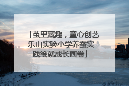 茧里藏趣，童心创艺 乐山实验小学养蚕实践绘就成长画卷
